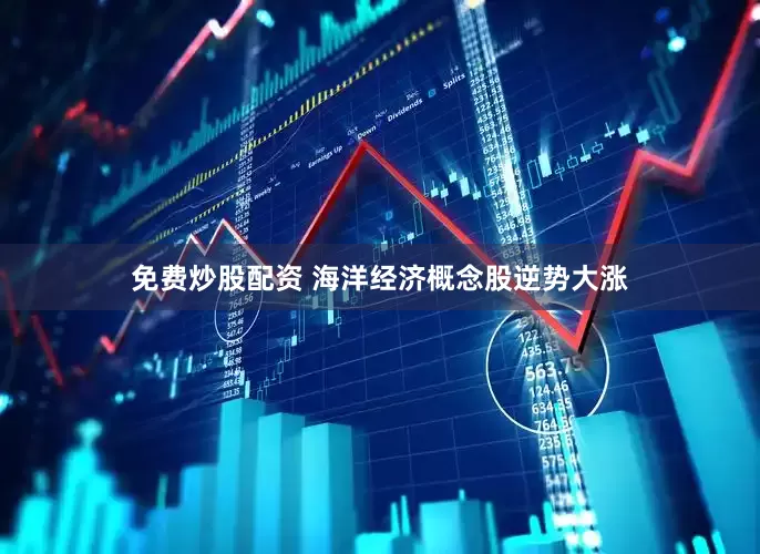 免费炒股配资 　　海洋经济概念股逆势大涨