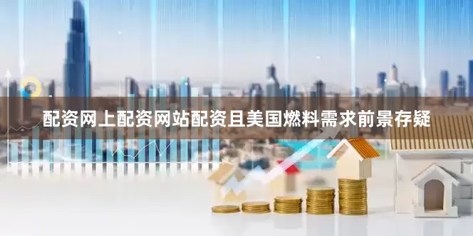 配资网上配资网站配资且美国燃料需求前景存疑