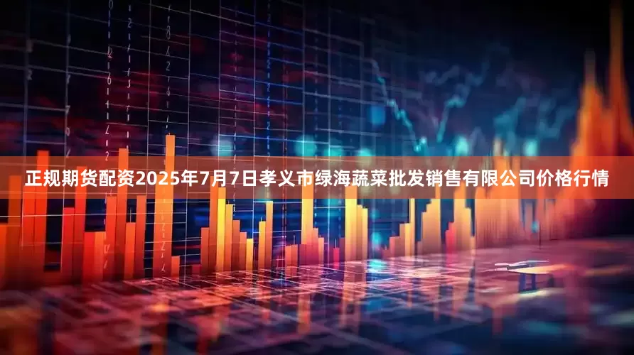 正规期货配资2025年7月7日孝义市绿海蔬菜批发销售有限公司价格行情