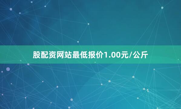 股配资网站最低报价1.00元/公斤