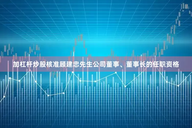 加杠杆炒股核准顾建忠先生公司董事、董事长的任职资格