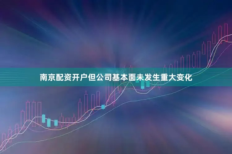 南京配资开户但公司基本面未发生重大变化